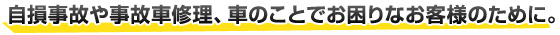 自損事故や事故車修理、車のことでお困りなお客様のために。